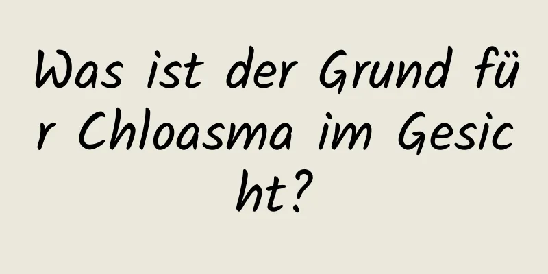 Was ist der Grund für Chloasma im Gesicht?