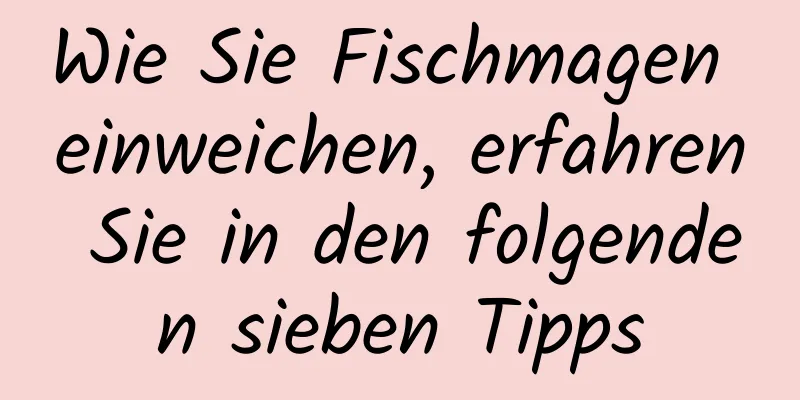 Wie Sie Fischmagen einweichen, erfahren Sie in den folgenden sieben Tipps
