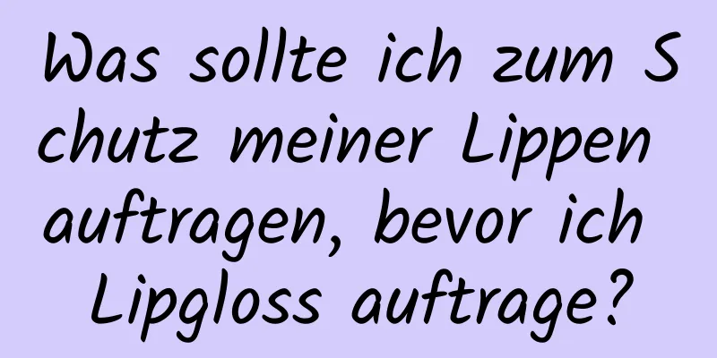 Was sollte ich zum Schutz meiner Lippen auftragen, bevor ich Lipgloss auftrage?