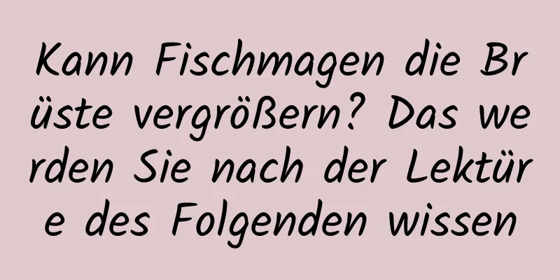 Kann Fischmagen die Brüste vergrößern? Das werden Sie nach der Lektüre des Folgenden wissen