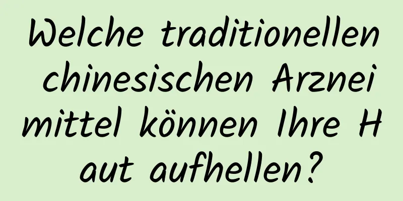 Welche traditionellen chinesischen Arzneimittel können Ihre Haut aufhellen?