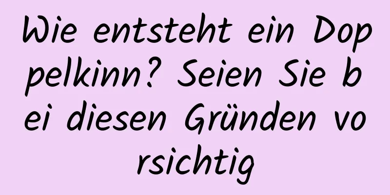 Wie entsteht ein Doppelkinn? Seien Sie bei diesen Gründen vorsichtig