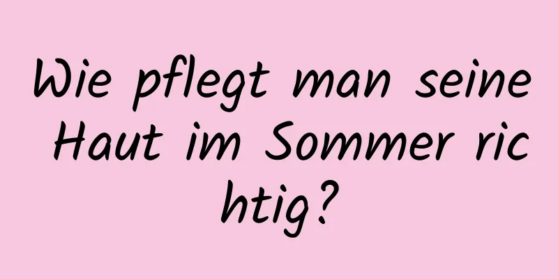 Wie pflegt man seine Haut im Sommer richtig?