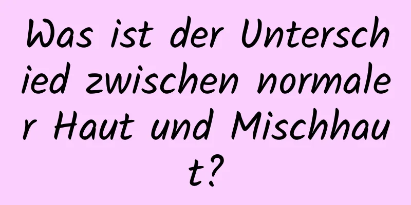 Was ist der Unterschied zwischen normaler Haut und Mischhaut?