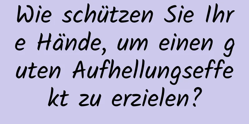 Wie schützen Sie Ihre Hände, um einen guten Aufhellungseffekt zu erzielen?