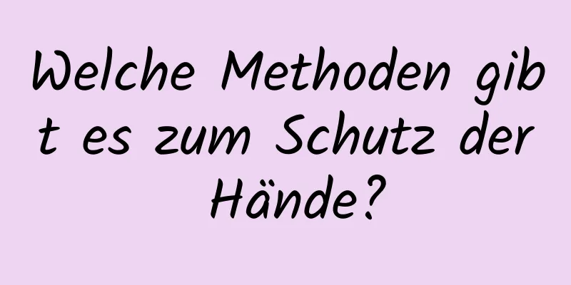 Welche Methoden gibt es zum Schutz der Hände?
