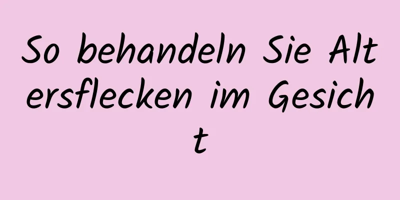 So behandeln Sie Altersflecken im Gesicht