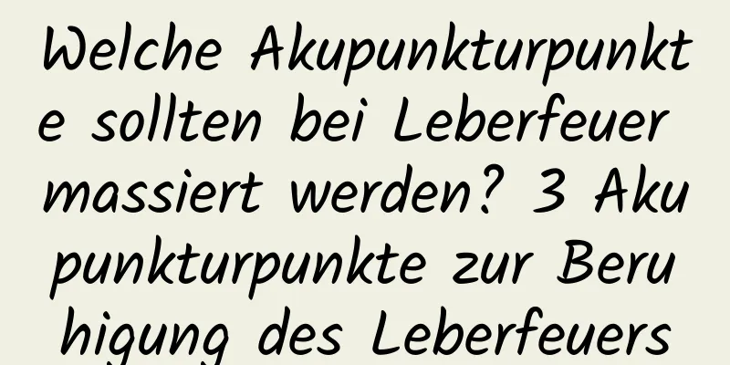 Welche Akupunkturpunkte sollten bei Leberfeuer massiert werden? 3 Akupunkturpunkte zur Beruhigung des Leberfeuers