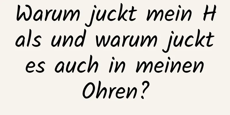 Warum juckt mein Hals und warum juckt es auch in meinen Ohren?