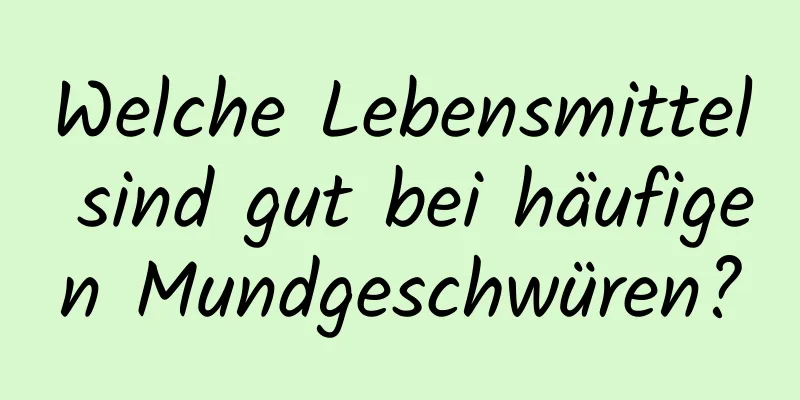 Welche Lebensmittel sind gut bei häufigen Mundgeschwüren?