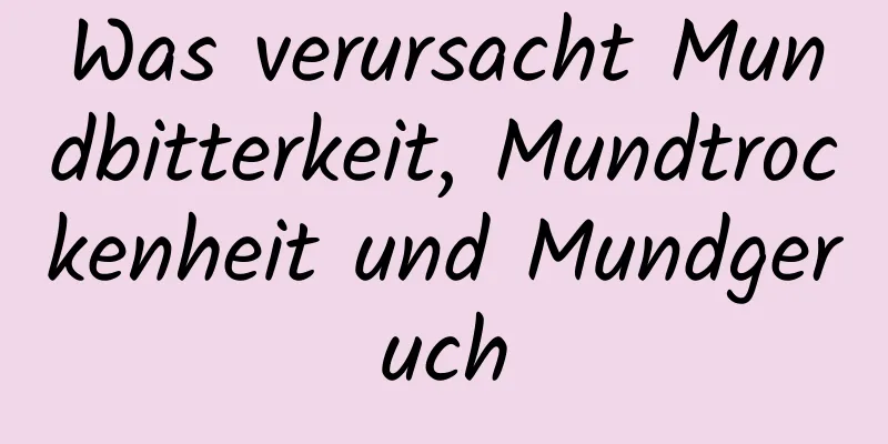 Was verursacht Mundbitterkeit, Mundtrockenheit und Mundgeruch