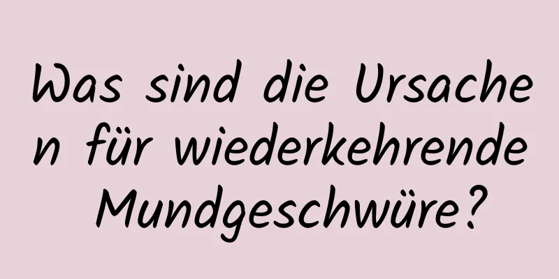 Was sind die Ursachen für wiederkehrende Mundgeschwüre?