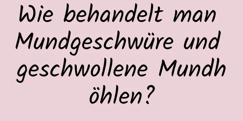 Wie behandelt man Mundgeschwüre und geschwollene Mundhöhlen?