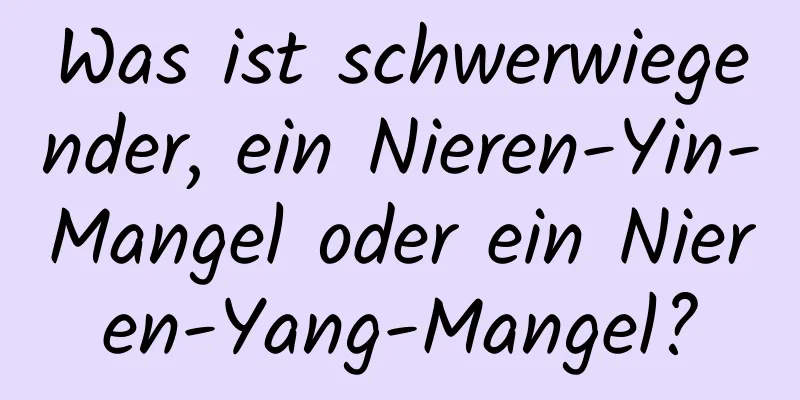 Was ist schwerwiegender, ein Nieren-Yin-Mangel oder ein Nieren-Yang-Mangel?