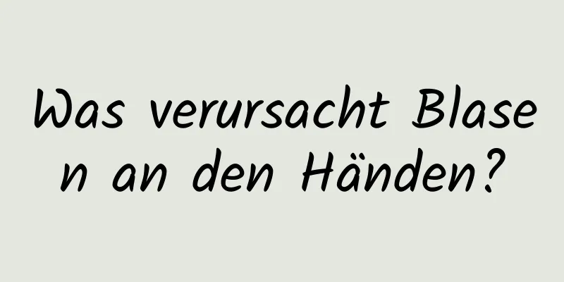 Was verursacht Blasen an den Händen?