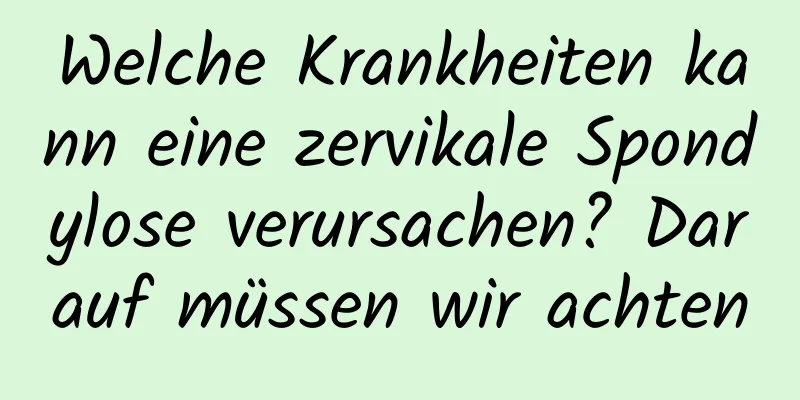 Welche Krankheiten kann eine zervikale Spondylose verursachen? Darauf müssen wir achten