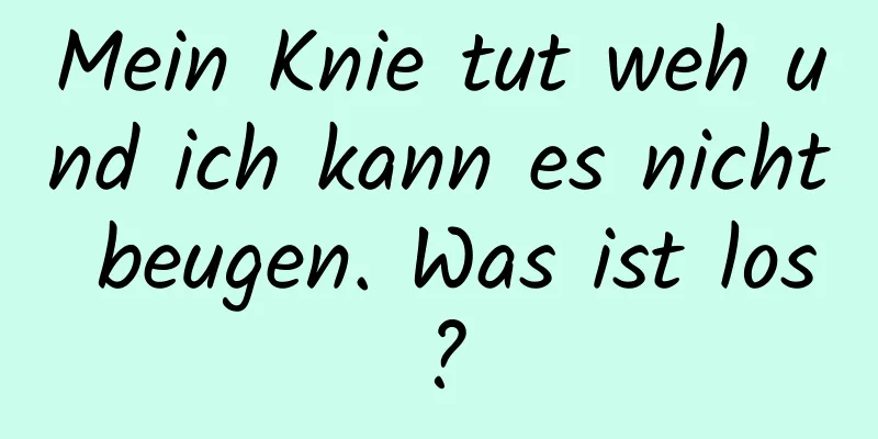 Mein Knie tut weh und ich kann es nicht beugen. Was ist los?