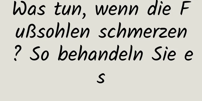 Was tun, wenn die Fußsohlen schmerzen? So behandeln Sie es