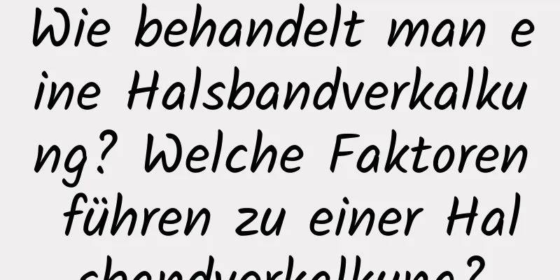 Wie behandelt man eine Halsbandverkalkung? Welche Faktoren führen zu einer Halsbandverkalkung?