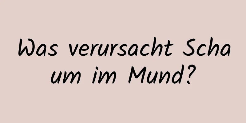 Was verursacht Schaum im Mund?