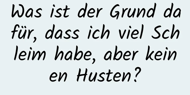 Was ist der Grund dafür, dass ich viel Schleim habe, aber keinen Husten?