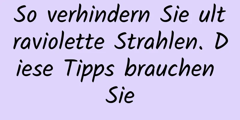 So verhindern Sie ultraviolette Strahlen. Diese Tipps brauchen Sie