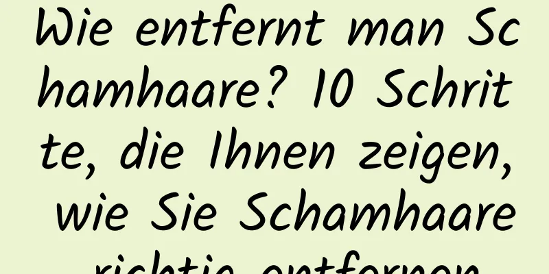 Wie entfernt man Schamhaare? 10 Schritte, die Ihnen zeigen, wie Sie Schamhaare richtig entfernen