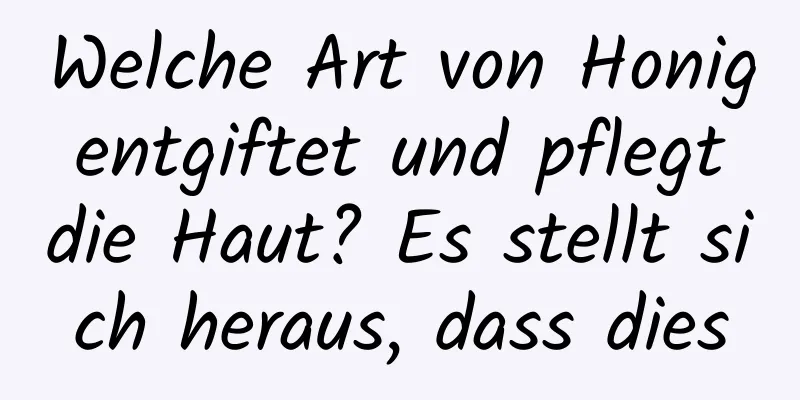 Welche Art von Honig entgiftet und pflegt die Haut? Es stellt sich heraus, dass dies