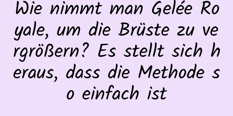 Wie nimmt man Gelée Royale, um die Brüste zu vergrößern? Es stellt sich heraus, dass die Methode so einfach ist