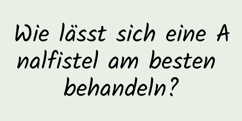 Wie lässt sich eine Analfistel am besten behandeln?