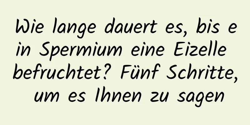 Wie lange dauert es, bis ein Spermium eine Eizelle befruchtet? Fünf Schritte, um es Ihnen zu sagen