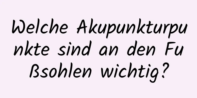 Welche Akupunkturpunkte sind an den Fußsohlen wichtig?
