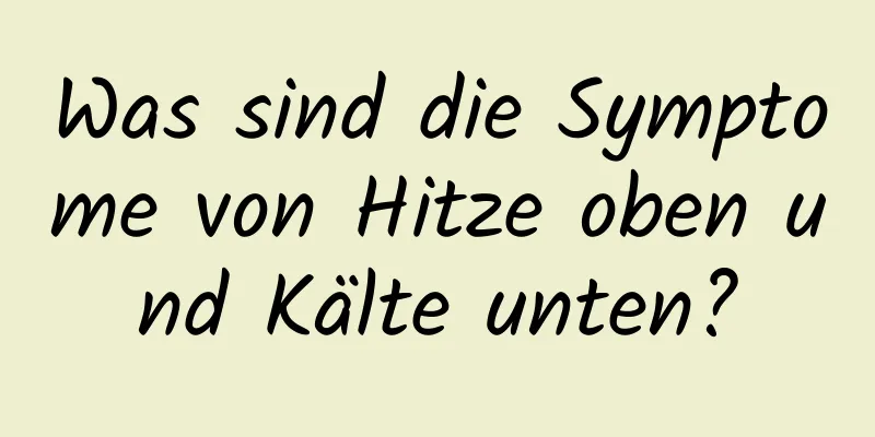 Was sind die Symptome von Hitze oben und Kälte unten?