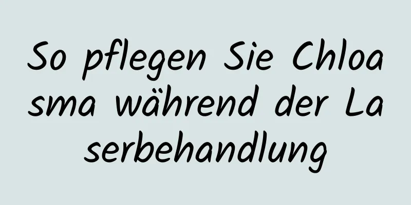 So pflegen Sie Chloasma während der Laserbehandlung