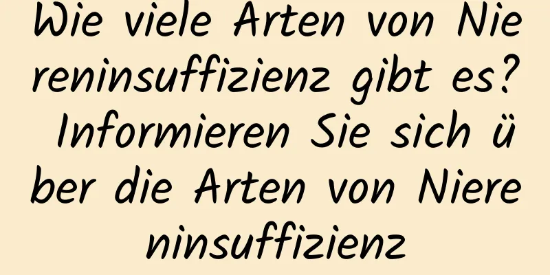 Wie viele Arten von Niereninsuffizienz gibt es? Informieren Sie sich über die Arten von Niereninsuffizienz