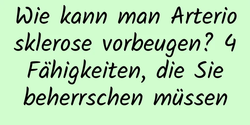 Wie kann man Arteriosklerose vorbeugen? 4 Fähigkeiten, die Sie beherrschen müssen