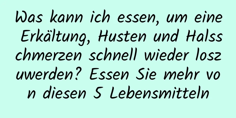 Was kann ich essen, um eine Erkältung, Husten und Halsschmerzen schnell wieder loszuwerden? Essen Sie mehr von diesen 5 Lebensmitteln