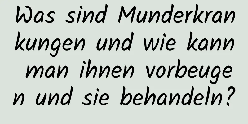 Was sind Munderkrankungen und wie kann man ihnen vorbeugen und sie behandeln?