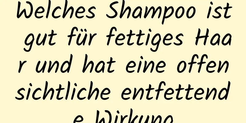 Welches Shampoo ist gut für fettiges Haar und hat eine offensichtliche entfettende Wirkung
