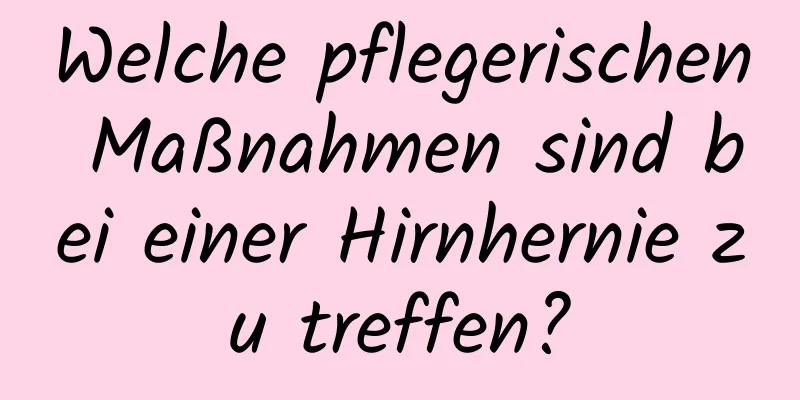 Welche pflegerischen Maßnahmen sind bei einer Hirnhernie zu treffen?