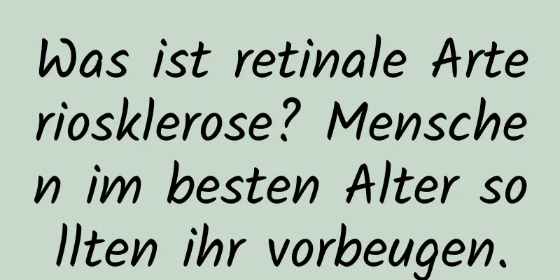 Was ist retinale Arteriosklerose? Menschen im besten Alter sollten ihr vorbeugen.