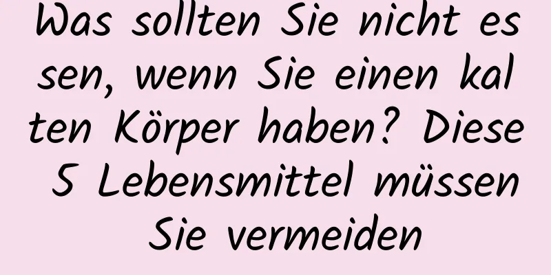 Was sollten Sie nicht essen, wenn Sie einen kalten Körper haben? Diese 5 Lebensmittel müssen Sie vermeiden