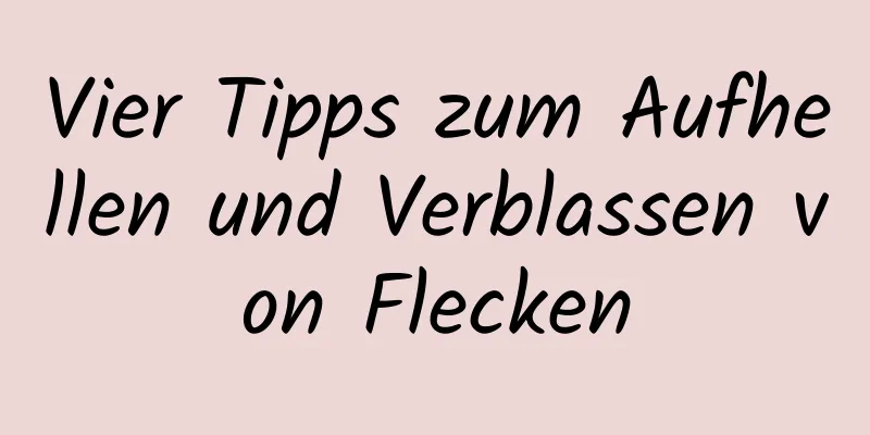 Vier Tipps zum Aufhellen und Verblassen von Flecken
