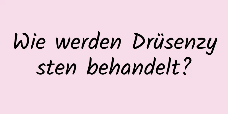 Wie werden Drüsenzysten behandelt?