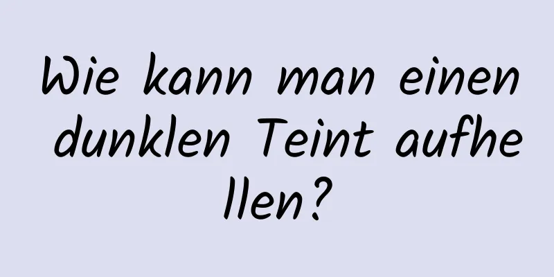 Wie kann man einen dunklen Teint aufhellen?