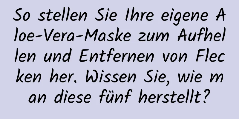 So stellen Sie Ihre eigene Aloe-Vera-Maske zum Aufhellen und Entfernen von Flecken her. Wissen Sie, wie man diese fünf herstellt?
