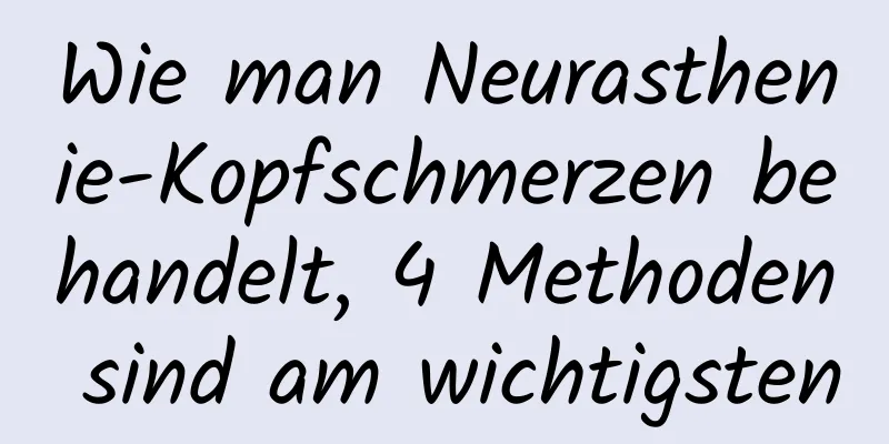 Wie man Neurasthenie-Kopfschmerzen behandelt, 4 Methoden sind am wichtigsten