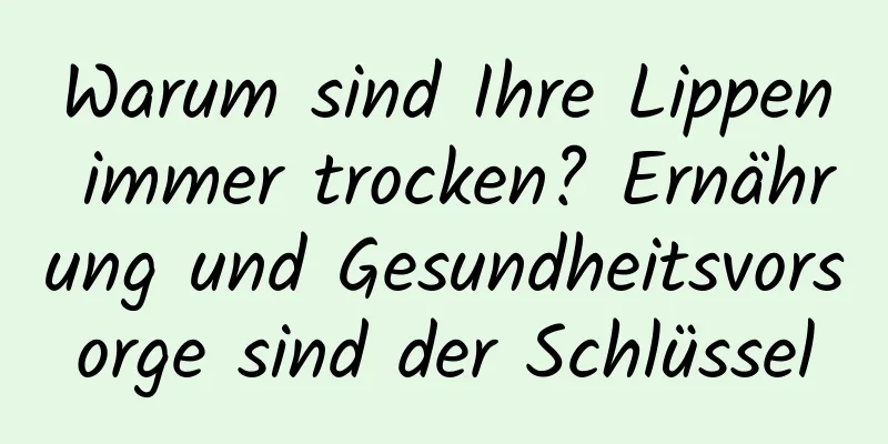 Warum sind Ihre Lippen immer trocken? Ernährung und Gesundheitsvorsorge sind der Schlüssel