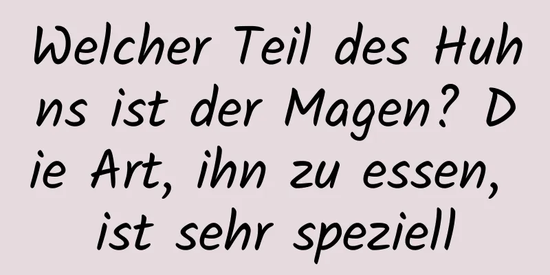 Welcher Teil des Huhns ist der Magen? Die Art, ihn zu essen, ist sehr speziell