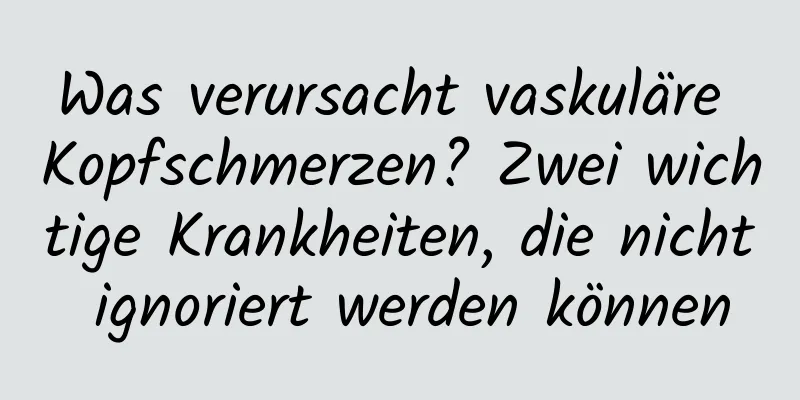 Was verursacht vaskuläre Kopfschmerzen? Zwei wichtige Krankheiten, die nicht ignoriert werden können